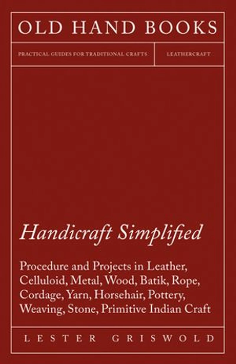 Handicraft Simplified Procedure and Projects Leather, Celluloid, Metal, Wood, Batik, Rope, Cordage, Yarn, Horsehair, Pottery, Weaving, Stone, Primitive Indian Craft