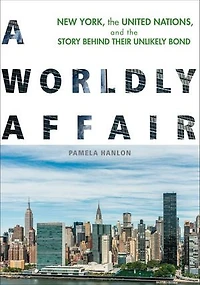 A Worldly Affair: New York, The United Nations, And Story Behind Their Unlikely Bond
