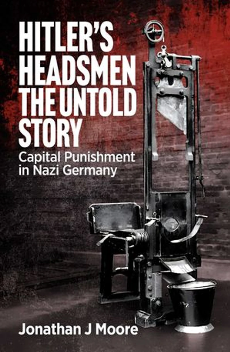Hitler's Headsmen The Untold Story: Capital Punishment in Nazi Germany