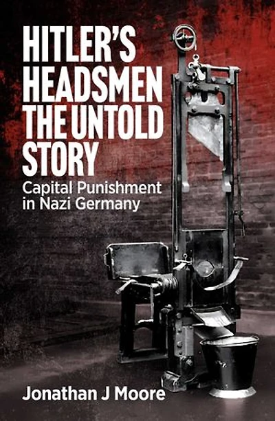 Hitler's Headsmen The Untold Story: Capital Punishment in Nazi Germany