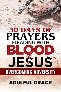 30 Days of Prayers - Pleading with the Blood of Jesus: Overcoming Adversity, Protection and Breakthrough
