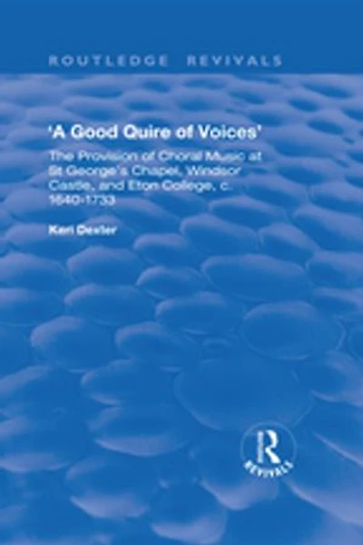 A Good Quire of Voices: The Provision of Choral Music at St.George's Chapel, Windsor Castle and Eton College, c.1640-1733: The Provision of Choral Music at St.George's Chapel, Windsor Castle and Eton College, c.1640-1733