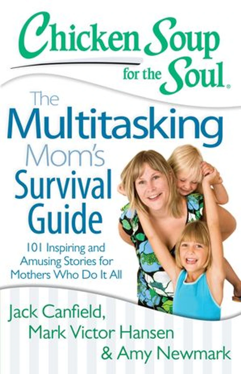 Chicken Soup for The Soul: Multitasking Mom's Survival Guide: 101 Inspiring and Amusing Stories Mothers Who Do It All