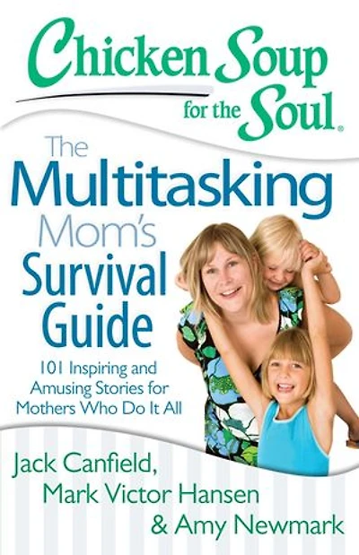 Chicken Soup for The Soul: Multitasking Mom's Survival Guide: 101 Inspiring and Amusing Stories Mothers Who Do It All