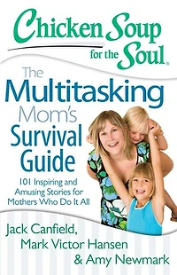 Chicken Soup for The Soul: Multitasking Mom's Survival Guide: 101 Inspiring and Amusing Stories Mothers Who Do It All