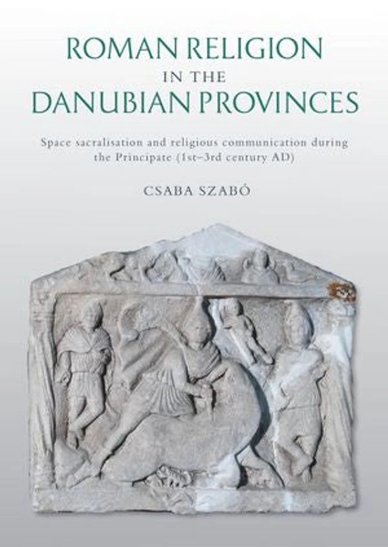 Roman Religion the Danubian Provinces: Space Sacralisation and Religious Communication During Principate (1st-3rd Century Ad)