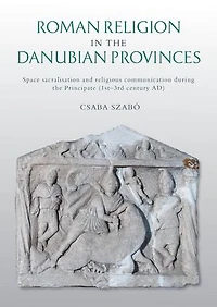 Roman Religion the Danubian Provinces: Space Sacralisation and Religious Communication During Principate (1st-3rd Century Ad)