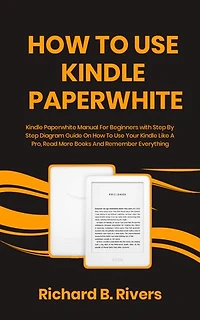 How to use kindle Paperwhite: Kindle Paperwhite Manual For Beginners with Step By Step Diagram Guide On How To Use Your Kindle Like A Pro, Read More Books And Remember Everything
