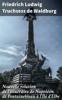 Nouvelle relation de l'itinéraire de Napoléon, de Fontainebleau à l'Île d'Elbe: Le voyage de Napoléon : itinéraire, exil et histoire post-napoléonienne
