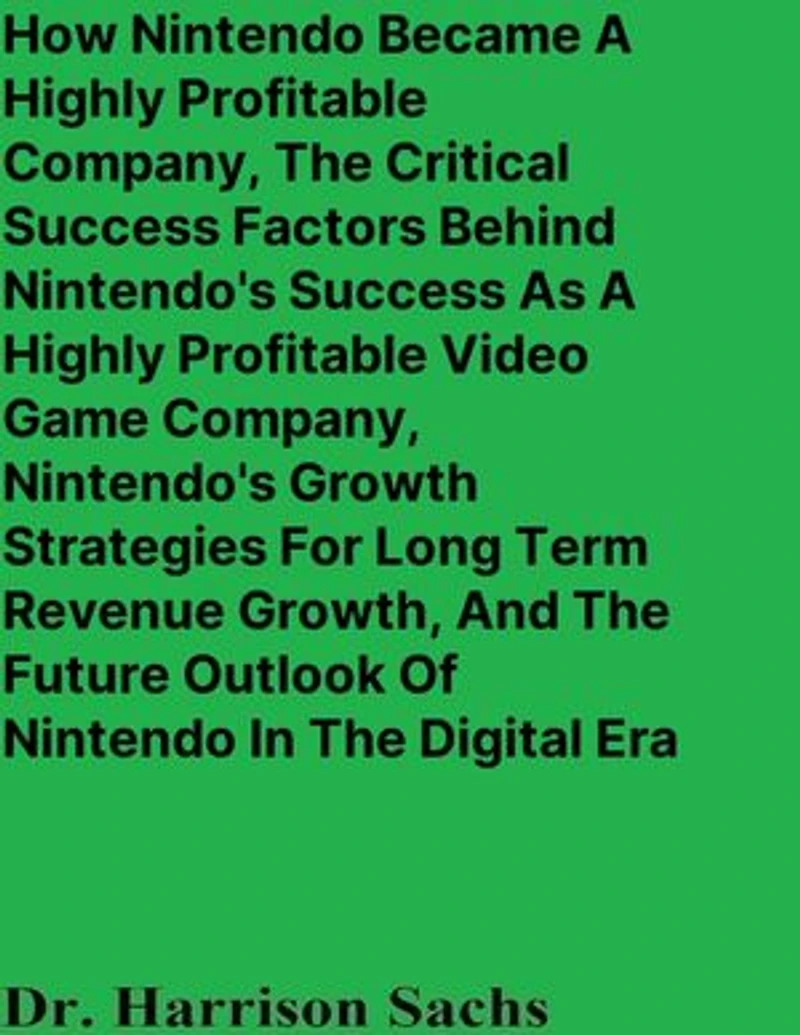 How Nintendo Became A Highly Profitable Company, The Critical Success Factors Behind Nintendo's Success As A Highly Profitable Video Game Company, Nintendo's Growth Strategies For Long Term Revenue Growth, And The Future Outlook Of Nintendo