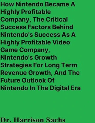 How Nintendo Became A Highly Profitable Company, The Critical Success Factors Behind Nintendo's Success As A Highly Profitable Video Game Company, Nintendo's Growth Strategies For Long Term Revenue Growth, And The Future Outlook Of Nintendo