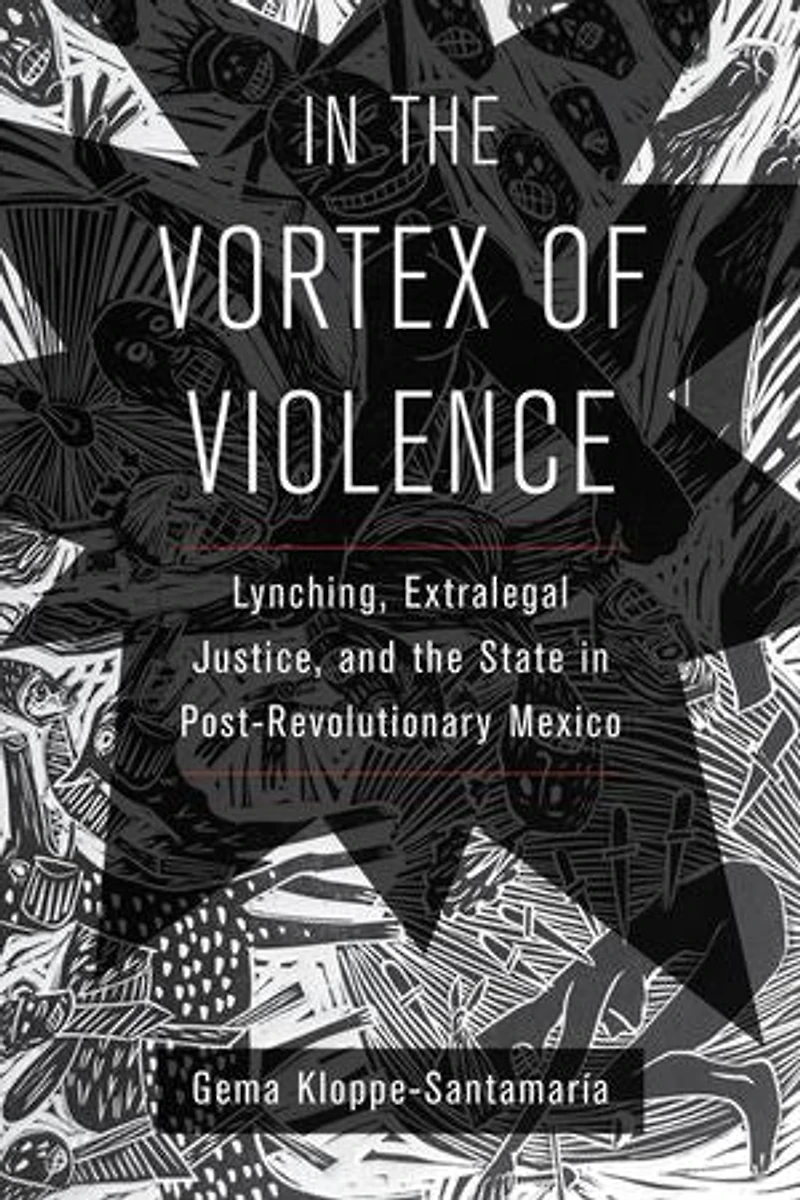 The Vortex Of Violence: Lynching, Extralegal Justice, And State Post-revolutionary Mexico