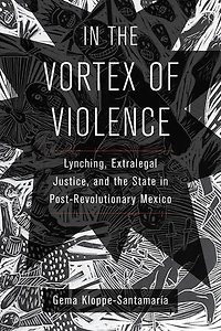 The Vortex Of Violence: Lynching, Extralegal Justice, And State Post-revolutionary Mexico