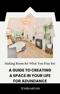 Making Room for What You Pray For: A Guide to Creating Space in Your Life for Abundance