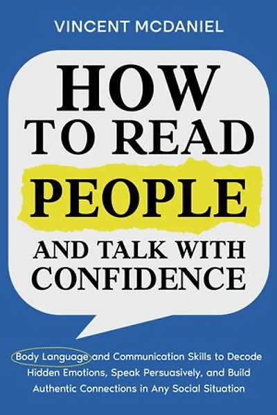 How to Read People and Talk with Confidence: Body Language and Communication Skills to Decode Hidden Emotions, Speak Persuasively, and Build Authentic Connections in Any Social Situation