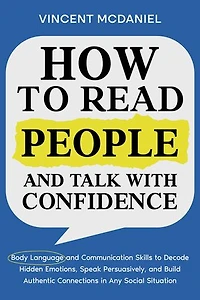 How to Read People and Talk with Confidence: Body Language and Communication Skills to Decode Hidden Emotions, Speak Persuasively, and Build Authentic Connections in Any Social Situation