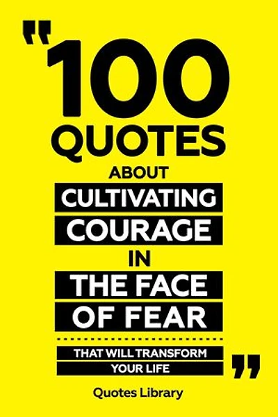 100 Quotes About Cultivating Courage In The Face Of Fear