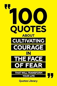 100 Quotes About Cultivating Courage In The Face Of Fear