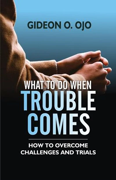 WHAT TO DO WHEN TROUBLE COMES: How To Ovecome Challenges And Trials