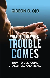 WHAT TO DO WHEN TROUBLE COMES: How To Ovecome Challenges And Trials