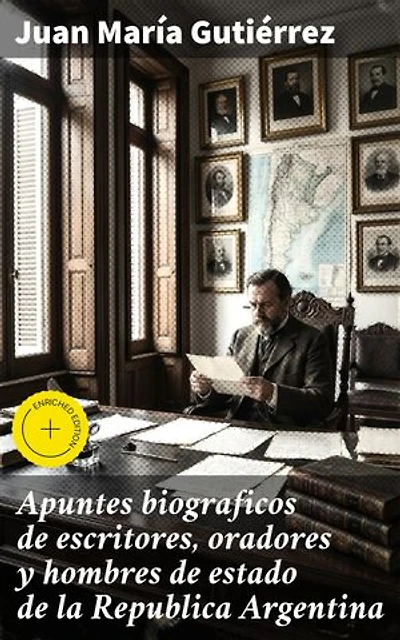 Apuntes biograficos de escritores, oradores y hombres de estado de la Republica Argentina: Retratos íntimos de la élite literaria y política argentina del siglo XIX