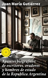 Apuntes biograficos de escritores, oradores y hombres de estado de la Republica Argentina: Retratos íntimos de la élite literaria y política argentina del siglo XIX