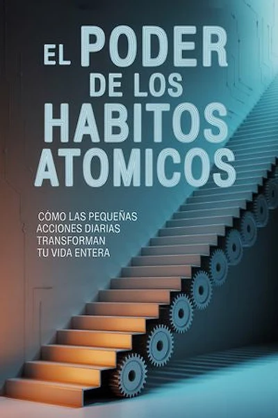 El Poder De Los Habitos Atomicos: Cómo Las Pequeñas Acciones Diarias Transforman Tu Vida Entera