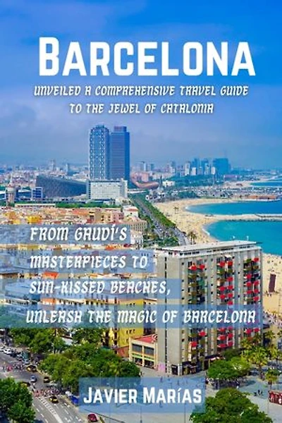 Barcelona Unveiled A Comprehensive Travel Guide to the Jewel of Catalonia: From Gaudí's Masterpieces to Sun-Kissed Beaches, Unleash the Magic of Barcelona