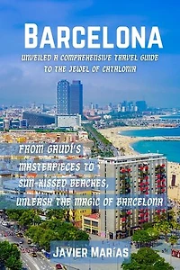 Barcelona Unveiled A Comprehensive Travel Guide to the Jewel of Catalonia: From Gaudí's Masterpieces to Sun-Kissed Beaches, Unleash the Magic of Barcelona