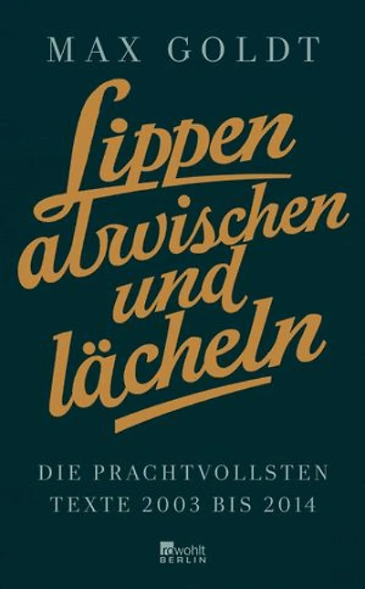 Lippen abwischen und lächeln: Die prachtvollsten Texte 2003 bis 2014 (und einige aus den Neunzigern)