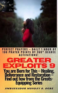 Greater Exploits - 9: Perfect Prayers – Daily 1 hour by 100 Prayer Points by 360° Degree Activations! for Exploits in Self, Family, Church, Community and Nation - You are Born for This – Healing, Deliverance and Restoration – Equipping Series