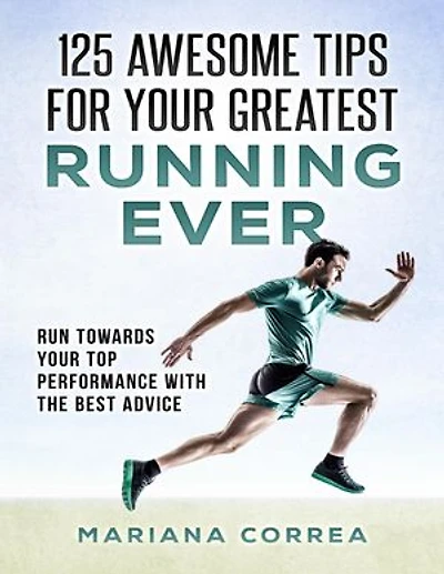 125 Awesome Tips for Your Greatest Running Ever "-" Run Towards Your Top Performance With the Best Advice