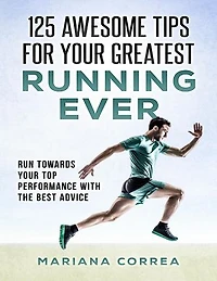 125 Awesome Tips for Your Greatest Running Ever "-" Run Towards Your Top Performance With the Best Advice