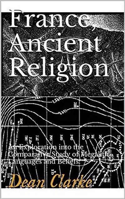 France, Ancient Religion : An Exploration into the Comparative Study of Megalith Languages and Beliefs: An Exploration into the Comparative Study of Megalith Languages and Beliefs