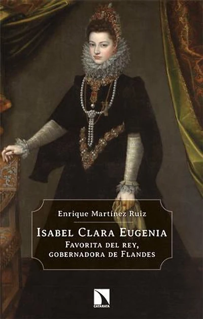 Isabel Clara Eugenia: Favorita del rey, gobernadora de Flandes