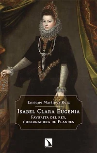 Isabel Clara Eugenia: Favorita del rey, gobernadora de Flandes