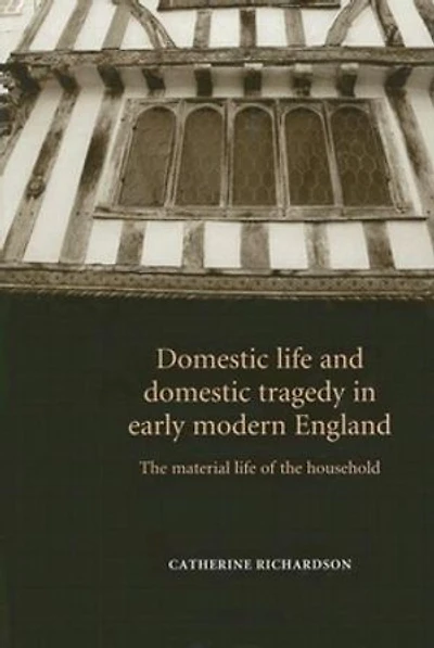 Domestic life and domestic tragedy in early modern England: The material life of the household
