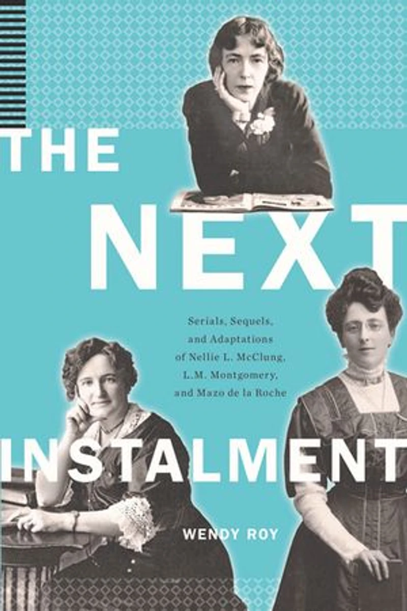 The Next Instalment: Serials, Sequels, and Adaptations of Nellie L. McClung, L.M. Montgomery, Mazo de la Roche