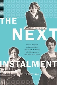 The Next Instalment: Serials, Sequels, and Adaptations of Nellie L. McClung, L.M. Montgomery, Mazo de la Roche