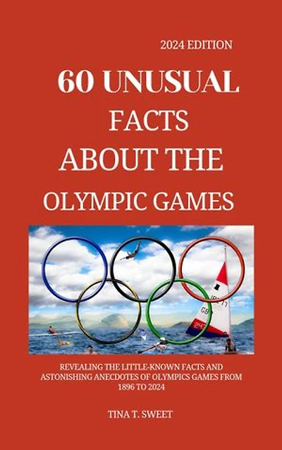 60 unusual facts about the Olympic games 2024 edition: Revealing the little-known facts and astonishing anecdotes of olympics games from 1896 to 2024