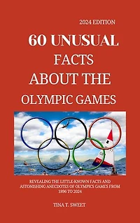 60 unusual facts about the Olympic games 2024 edition: Revealing the little-known facts and astonishing anecdotes of olympics games from 1896 to 2024