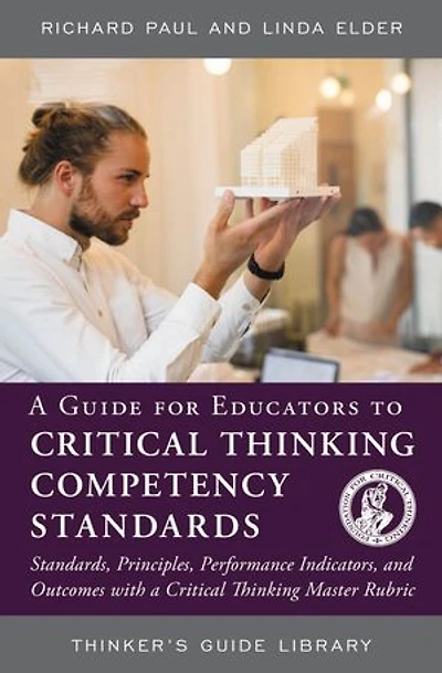 a Guide for Educators to Critical Thinking Competency Standards: Standards, Principles, Performance Indicators, and Outcomes with Master Rubric
