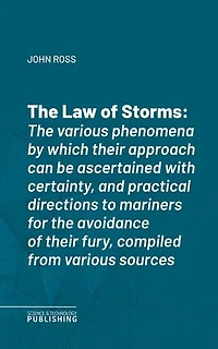 The Law of Storms: The various phenomena by which their approach can be ascertained with certainty, and practical directions to mariners for the avoidance of their fury, compiled from various sources