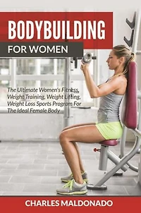 Bodybuilding For Women: The Ultimate Women's Fitness, Weight Training, Weight Lifting, Weight Loss Sports Program For The Ideal Female Body