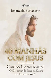 40 Manhãs com Jesus: Cartas Canalizadas "O Despertar da Essência Divina e o Reino em Você"