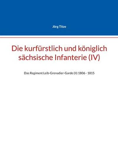 Die kurfürstlich und königlich sächsische Infanterie (IV): Das Regiment Leib-Grenadier-Garde (II) 1806 - 1815