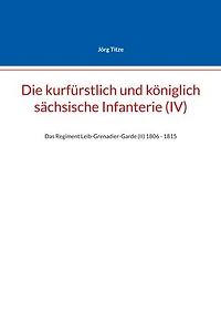 Die kurfürstlich und königlich sächsische Infanterie (IV): Das Regiment Leib-Grenadier-Garde (II) 1806 - 1815