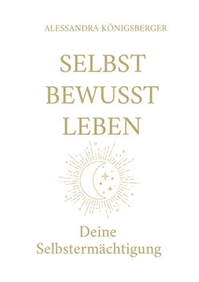 Selbst Bewusst Leben: Deine Selbstermächtigung (Aus alten Prägungen wird neue Freiheit)