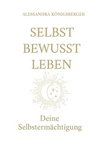 Selbst Bewusst Leben: Deine Selbstermächtigung (Aus alten Prägungen wird neue Freiheit)