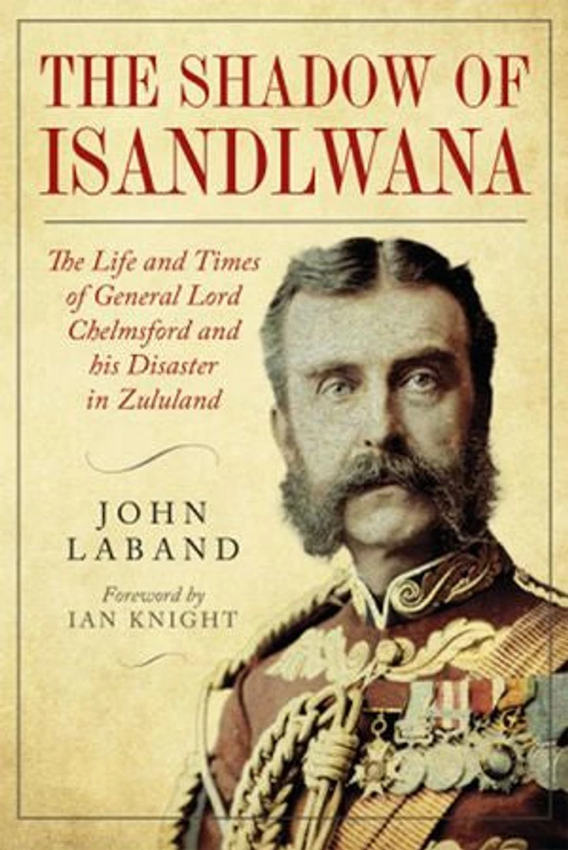 The Shadow of Isandlwana: Life and Times General Lord Chelmsford his Disaster Zululand
